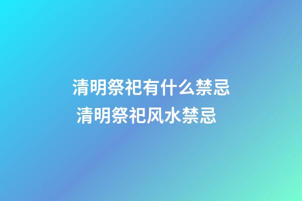 清明祭祀有什么禁忌 清明祭祀风水禁忌
